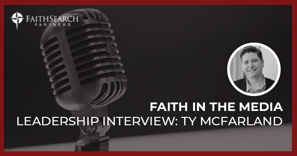 Faith in the Media: Leadership Interview with Ty McFarland