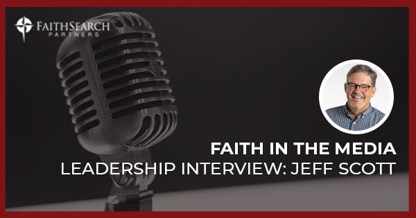 Faith in the Media Leadership Interview with Jeff Scott | FaithSearch Partners